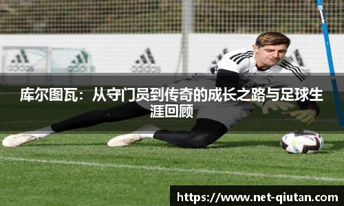 库尔图瓦：从守门员到传奇的成长之路与足球生涯回顾