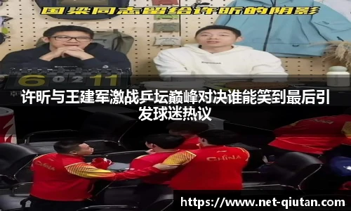 许昕与王建军激战乒坛巅峰对决谁能笑到最后引发球迷热议