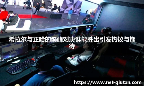 希拉尔与正哈的巅峰对决谁能胜出引发热议与期待
